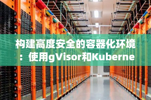 构建高度安全的容器化环境：使用gVisor和Kubernetes的集成 
