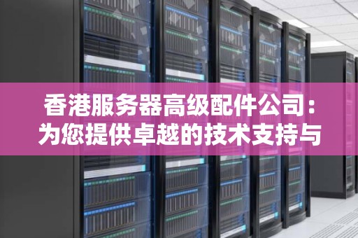 香港服务器高级配件公司:为您提供卓越的技术支持与可靠的产品 香港服务器高级配件公司:为您提供卓越的技术支持与可靠的产品
