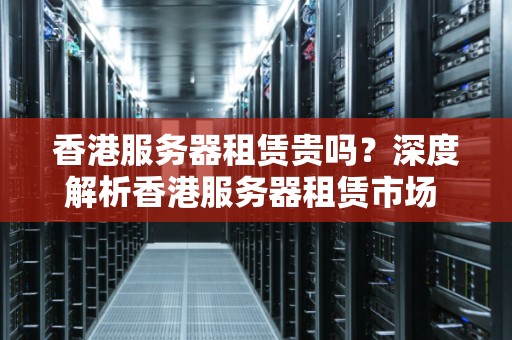 香港服务器租赁贵吗?深度解析香港服务器租赁市场 香港服务器租赁贵吗?深度解析香港服务器租赁市场