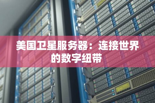 美国卫星服务器:连接世界的数字纽带 美国卫星服务器:连接世界的数字纽带