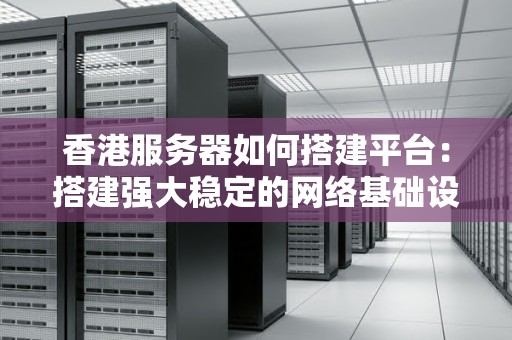 香港服务器如何搭建平台：搭建强大稳定的网络基础设施 