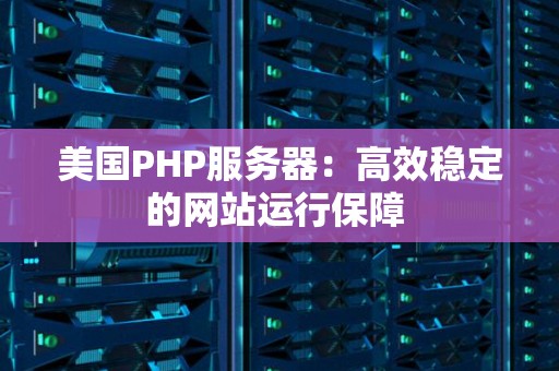 美国PHP服务器：高效稳定的网站运行保障 