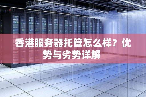 香港服务器托管怎么样？优势与劣势详解 