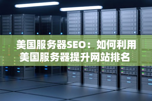 美国服务器SEO：如何利用美国服务器提升网站排名 
