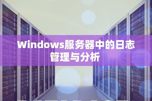 Windows服务器中的日志管理与分析 Windows服务器中的日志管理与分析