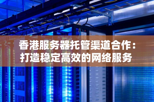 香港服务器托管渠道合作：打造稳定高效的网络服务 