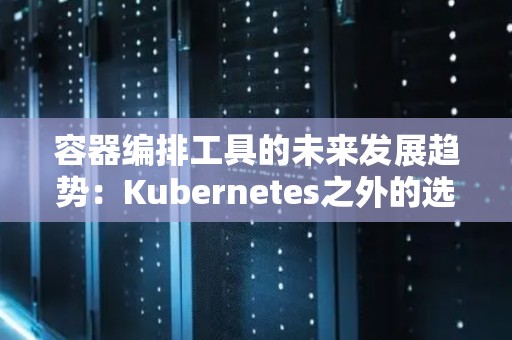 容器编排工具的未来发展趋势：Kubernetes之外的选择 
