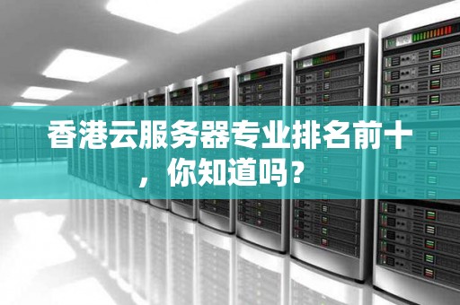 香港云服务器专业排名前十,你知道吗? 香港云服务器专业排名前十,你知道吗?