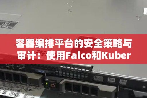 容器编排平台的安全策略与审计:使用Falco和Kubernetes的集成 容器编排平台的安全策略与审计:使用Falco和Kubernetes的集成