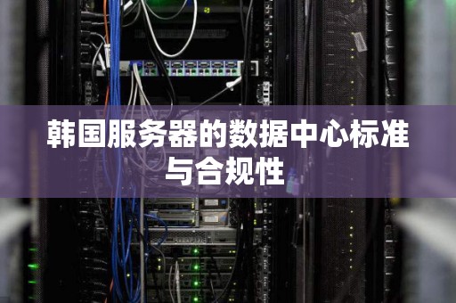 韩国服务器的数据中心标准与合规性 韩国服务器的数据中心标准与合规性