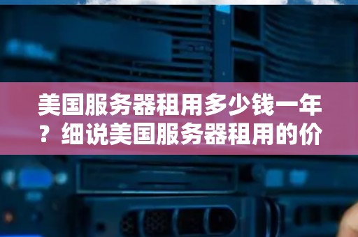 美国服务器租用多少钱一年?细说美国服务器租用的价格与注意事项 美国服务器租用多少钱一年?细说美国服务器租用的价格与注意事项