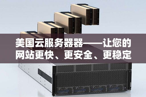 美国云服务器器——让您的网站更快、更安全、更稳定 