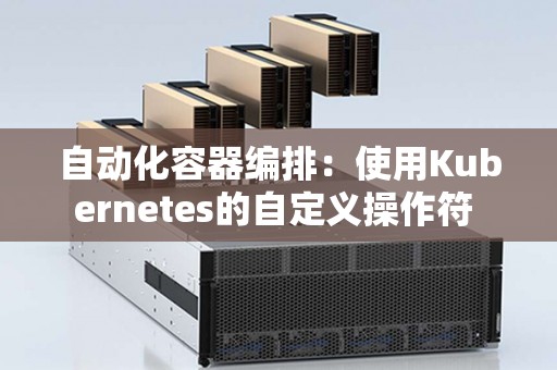 自动化容器编排：使用Kubernetes的自定义操作符 