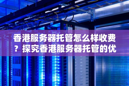 香港服务器托管怎么样收费?分析香港服务器托管的优势与价格 香港服务器托管怎么样收费?分析香港服务器托管的优势与价格