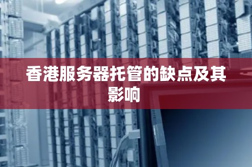 香港服务器托管的缺点及其影响 
