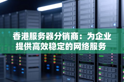 香港服务器分销商：为企业提供高效稳定的网络服务 