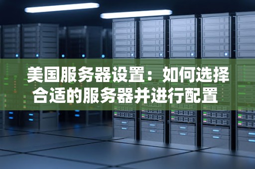 美国服务器设置：如何选择合适的服务器并进行配置 