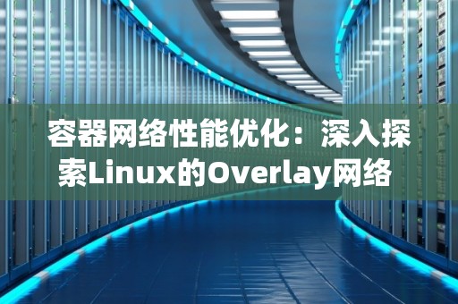 容器网络性能优化:深入分析Linux的Overlay网络 容器网络性能优化:深入分析Linux的Overlay网络