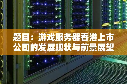 题目:游戏服务器香港上市公司的发展现状与前景展望 题目:游戏服务器香港上市公司的发展现状与前景展望