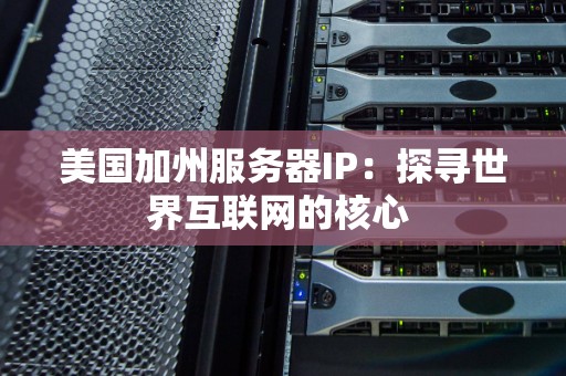 美国加州服务器IP:探寻世界互联网的核心 美国加州服务器IP:探寻世界互联网的核心