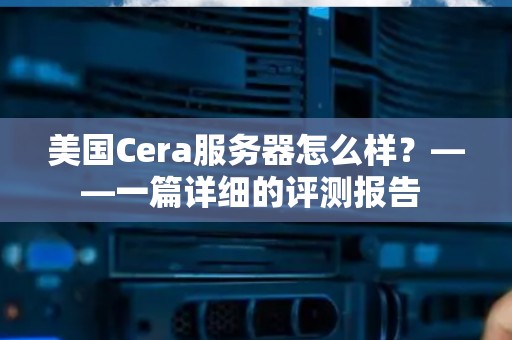 美国Cera服务器怎么样?——一篇详细的评测报告 美国Cera服务器怎么样?——一篇详细的评测报告