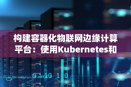 构建容器化物联网边缘计算平台：使用Kubernetes和EdgeX Foundry 