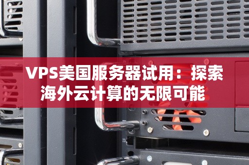 VPS美国服务器试用:分析海外云计算的无限可能 VPS美国服务器试用:分析海外云计算的无限可能