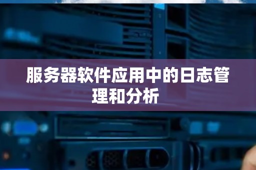 服务器软件应用中的日志管理和分析 