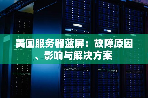 美国服务器蓝屏:故障原因、影响与解决方案 美国服务器蓝屏:故障原因、影响与解决方案