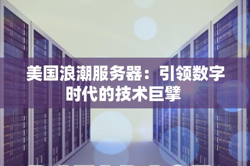 美国浪潮服务器:引领数字时代的技术巨擘 美国浪潮服务器:引领数字时代的技术巨擘