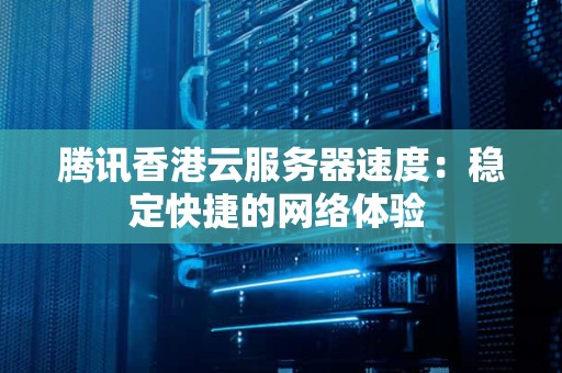 腾讯香港云服务器速度:稳定快捷的网络体验 腾讯香港云服务器速度:稳定快捷的网络体验