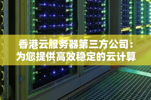 香港云服务器第三方公司:为您提供高效稳定的云计算解决方案 香港云服务器第三方公司:为您提供高效稳定的云计算解决方案