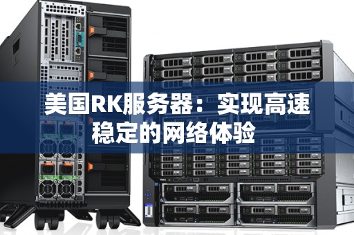 美国RK服务器：实现高速稳定的网络体验 