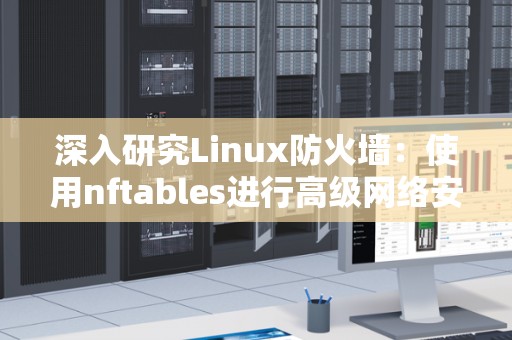 深入研究Linux防火墙:使用nftables进行高级网络安全配置 深入研究Linux防火墙:使用nftables进行高级网络安全配置