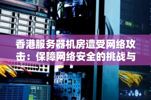 香港服务器机房遭受网络攻击:保障网络安全的挑战与应对措施 香港服务器机房遭受网络攻击:保障网络安全的挑战与应对措施