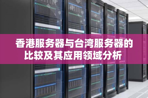 香港服务器与台湾服务器的比较及其应用领域分析 