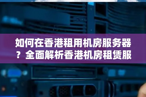 如何在香港租用机房服务器？全面解析香港机房租赁服务 