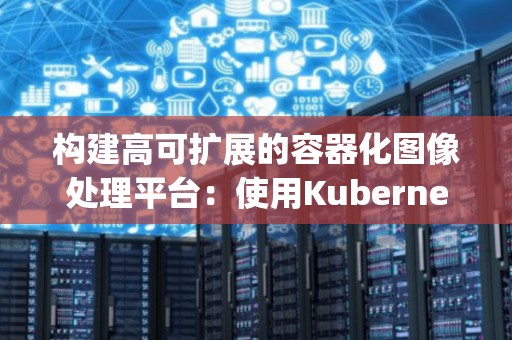 构建高可扩展的容器化图像处理平台：使用Kubernetes和OpenCV 