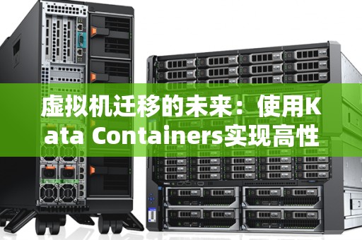 虚拟机迁移的未来:使用Kata Containers实现高性能隔离 虚拟机迁移的未来:使用Kata Containers实现高性能隔离