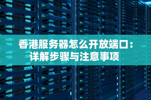 香港服务器怎么开放端口：详解步骤与注意事项 