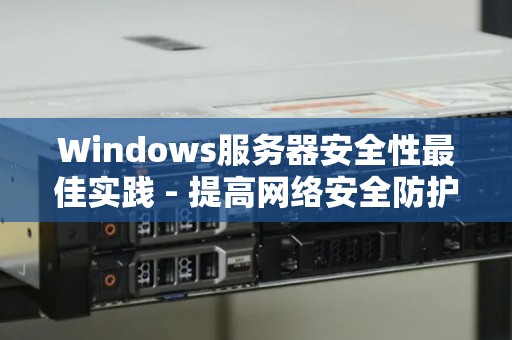 Windows服务器安全性好的经验 - 提高网络安全防护水平 Windows服务器安全性好的经验 - 提高网络安全防护水平