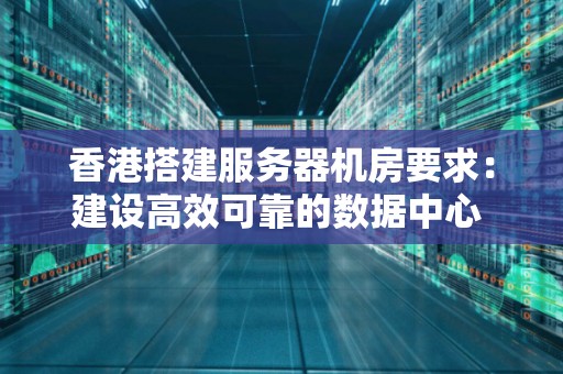 香港搭建服务器机房要求：建设高效可靠的数据中心 