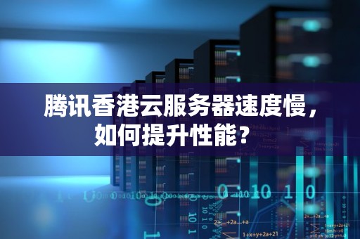 腾讯香港云服务器速度慢,如何提升性能? 腾讯香港云服务器速度慢,如何提升性能?