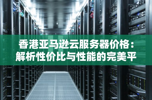 香港亚马逊云服务器价格:解析性价比与性能的完美平衡 香港亚马逊云服务器价格:解析性价比与性能的完美平衡
