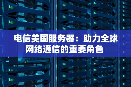 电信美国服务器:助力全球网络通信的重要角色 电信美国服务器:助力全球网络通信的重要角色