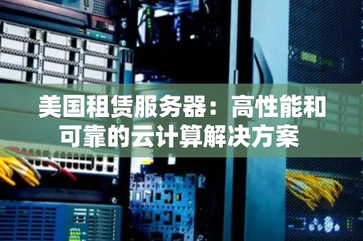 美国租赁服务器:高性能和可靠的云计算解决方案 美国租赁服务器:高性能和可靠的云计算解决方案