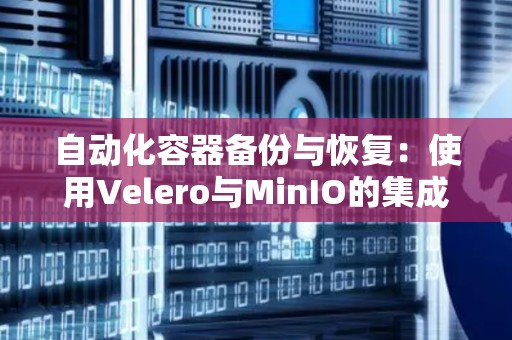 自动化容器备份与恢复：使用Velero与MinIO的集成 
