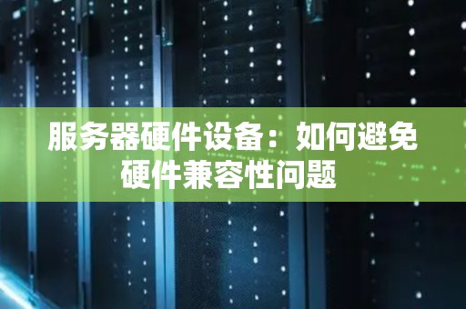 服务器硬件设备：如何避免硬件兼容性问题 
