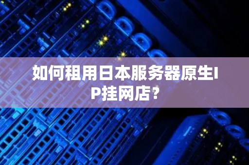 如何租用日本服务器原生IP挂网店？