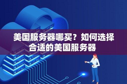 美国服务器哪买？如何选择合适的美国服务器 